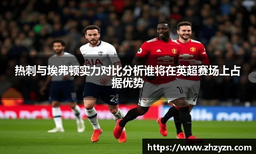 热刺与埃弗顿实力对比分析谁将在英超赛场上占据优势