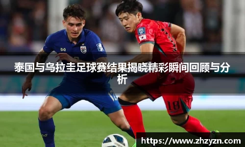 泰国与乌拉圭足球赛结果揭晓精彩瞬间回顾与分析