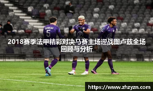 2018赛季法甲精彩对决马赛主场迎战图卢兹全场回顾与分析